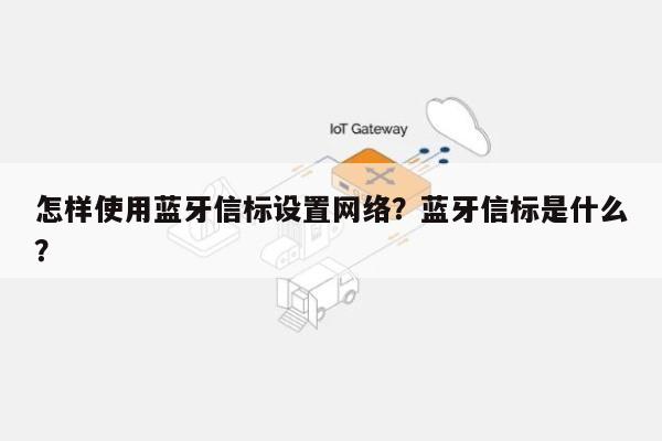 怎样使用蓝牙信标设置网络？蓝牙信标是什么？-第1张图片