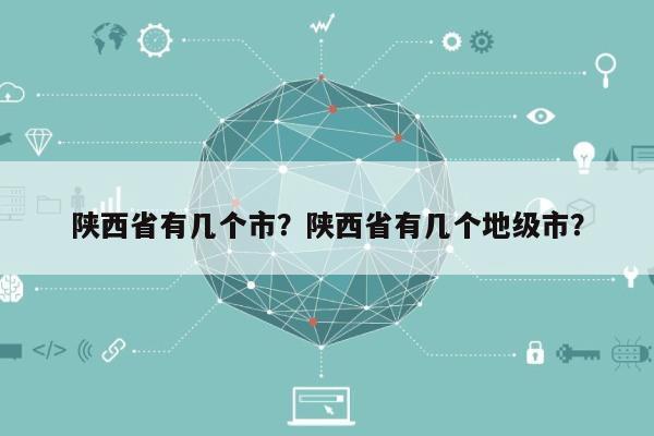 陕西省有几个市？陕西省有几个地级市？-第1张图片