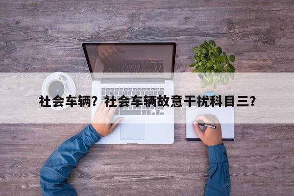 社会车辆？社会车辆故意干扰科目三？-第1张图片