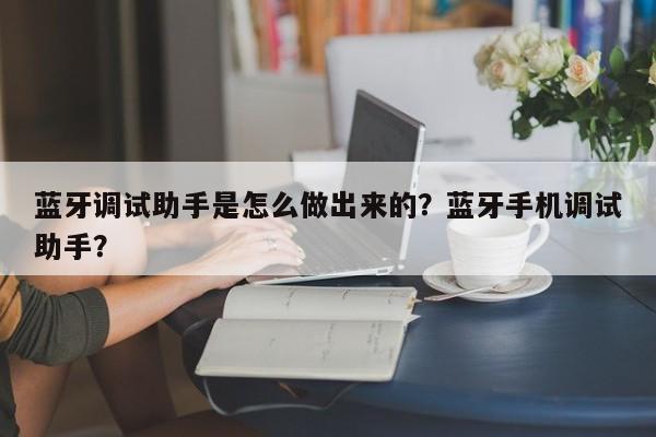 蓝牙调试助手是怎么做出来的？蓝牙手机调试助手？-第1张图片