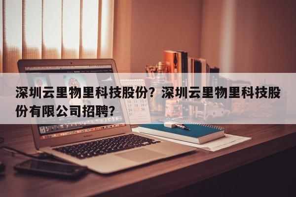 深圳云里物里科技股份？深圳云里物里科技股份有限公司招聘？-第1张图片