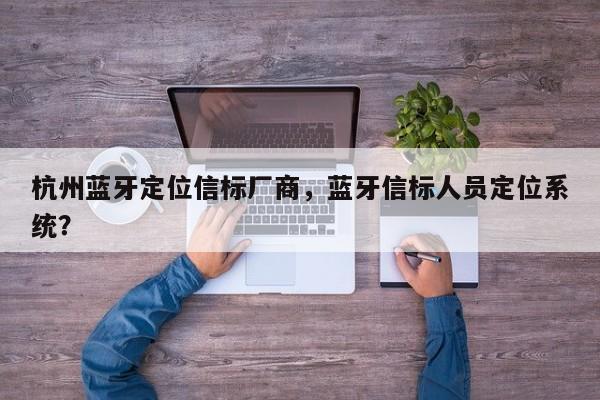 杭州蓝牙定位信标厂商，蓝牙信标人员定位系统？-第1张图片