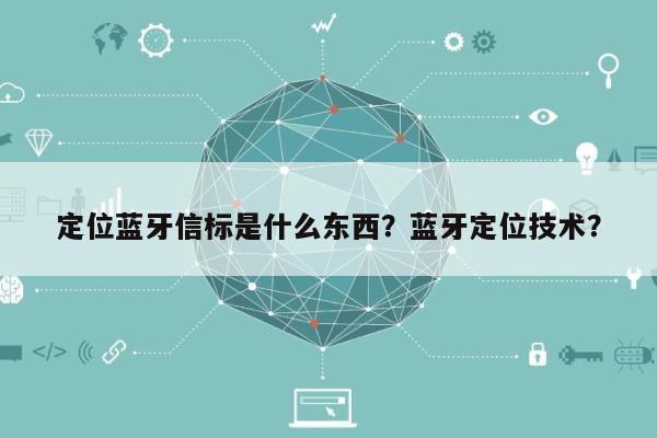 定位蓝牙信标是什么东西？蓝牙定位技术？-第1张图片