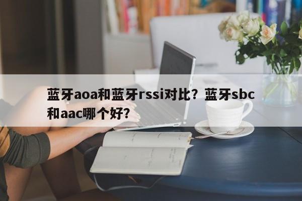 蓝牙aoa和蓝牙rssi对比？蓝牙sbc和aac哪个好？-第1张图片