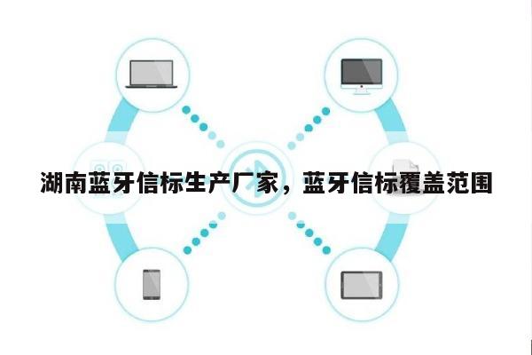 湖南蓝牙信标生产厂家，蓝牙信标覆盖范围-第1张图片