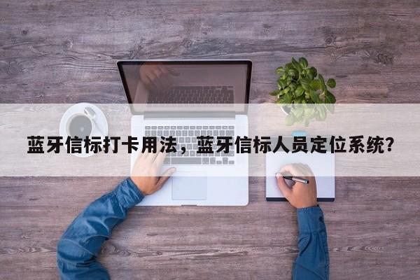 蓝牙信标打卡用法，蓝牙信标人员定位系统？-第1张图片