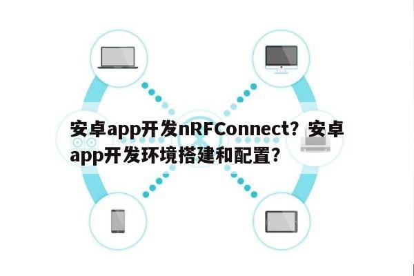 安卓app开发nRFConnect？安卓app开发环境搭建和配置？-第1张图片