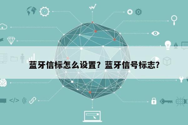 蓝牙信标怎么设置？蓝牙信号标志？-第1张图片