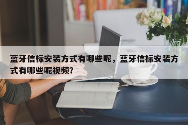 蓝牙信标安装方式有哪些呢，蓝牙信标安装方式有哪些呢视频？-第1张图片