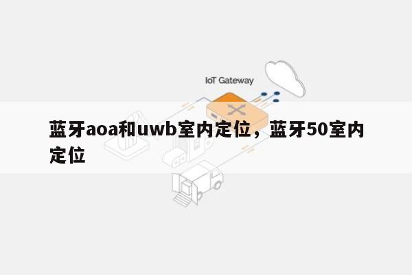 蓝牙aoa和uwb室内定位，蓝牙50室内定位-第1张图片