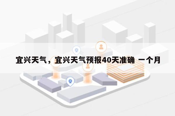 宜兴天气，宜兴天气预报40天准确 一个月-第1张图片