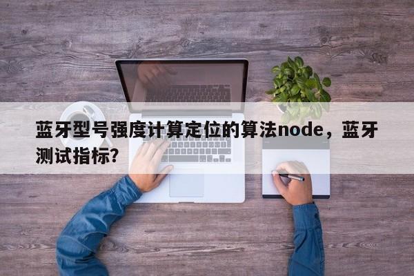 蓝牙型号强度计算定位的算法node，蓝牙测试指标？-第1张图片