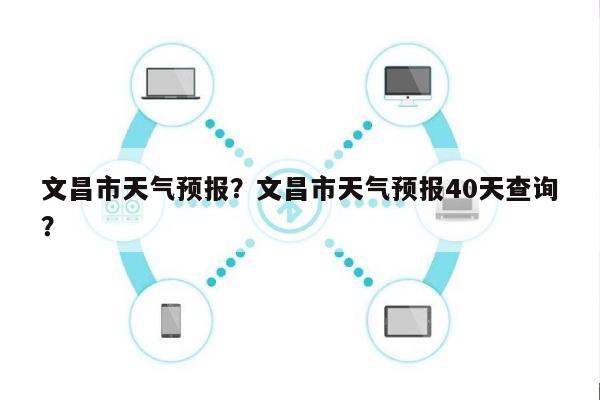 文昌市天气预报？文昌市天气预报40天查询？-第1张图片