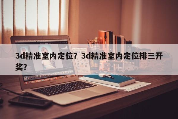 3d精准室内定位？3d精准室内定位排三开奖？-第1张图片