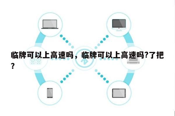 临牌可以上高速吗，临牌可以上高速吗?了把？-第1张图片