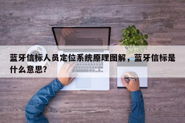 蓝牙信标人员定位系统原理图解，蓝牙信标是什么意思？-第1张图片