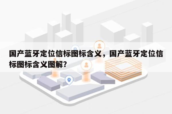 国产蓝牙定位信标图标含义，国产蓝牙定位信标图标含义图解？-第1张图片