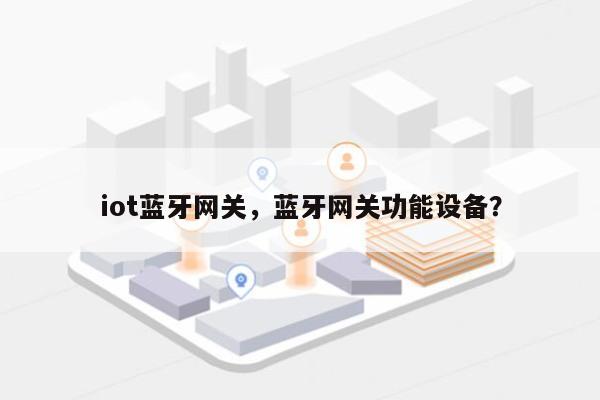 iot蓝牙网关，蓝牙网关功能设备？-第1张图片