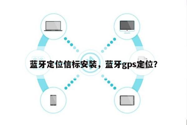 蓝牙定位信标安装，蓝牙gps定位？-第1张图片