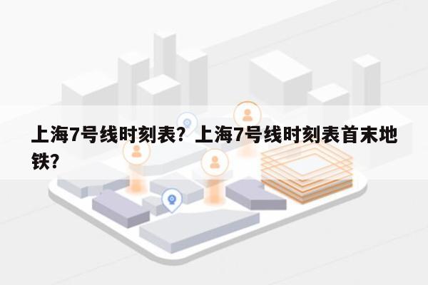 上海7号线时刻表？上海7号线时刻表首末地铁？-第1张图片