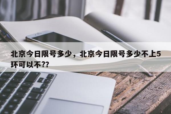 北京今日限号多少，北京今日限号多少不上5环可以不?？-第1张图片