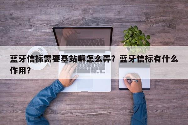 蓝牙信标需要基站嘛怎么弄？蓝牙信标有什么作用？-第1张图片