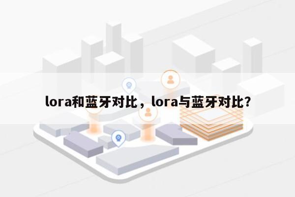 lora和蓝牙对比，lora与蓝牙对比？-第1张图片