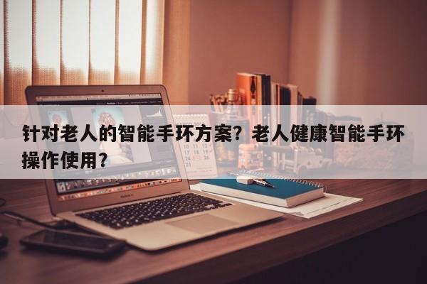 针对老人的智能手环方案？老人健康智能手环操作使用？-第1张图片