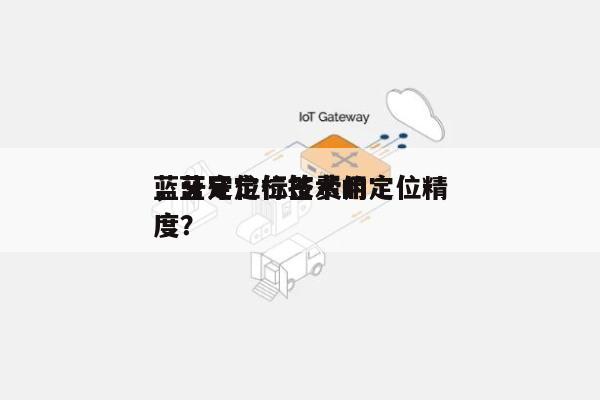 蓝牙定位标签费用
，蓝牙定位技术的定位精度？-第1张图片