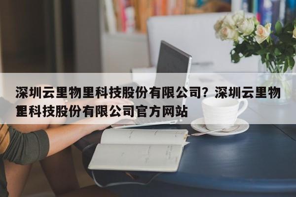 深圳云里物里科技股份有限公司？深圳云里物里科技股份有限公司官方网站
？-第1张图片