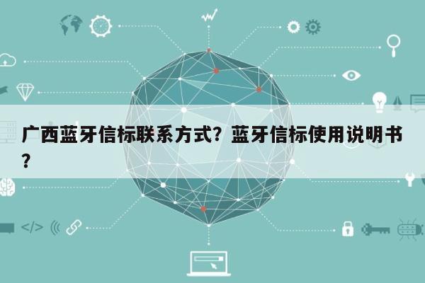 广西蓝牙信标联系方式？蓝牙信标使用说明书？-第1张图片