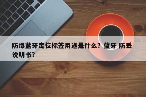 防爆蓝牙定位标签用途是什么？蓝牙 防丢 说明书？-第1张图片