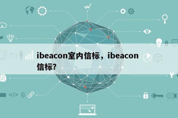 ibeacon室内信标，ibeacon 信标？-第1张图片