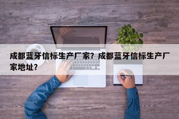 成都蓝牙信标生产厂家？成都蓝牙信标生产厂家地址？-第1张图片