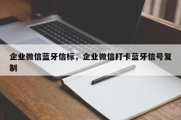 企业微信蓝牙信标，企业微信打卡蓝牙信号复制-第1张图片