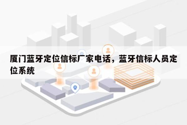 厦门蓝牙定位信标厂家电话，蓝牙信标人员定位系统-第1张图片