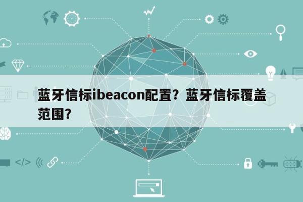 蓝牙信标ibeacon配置？蓝牙信标覆盖范围？-第1张图片