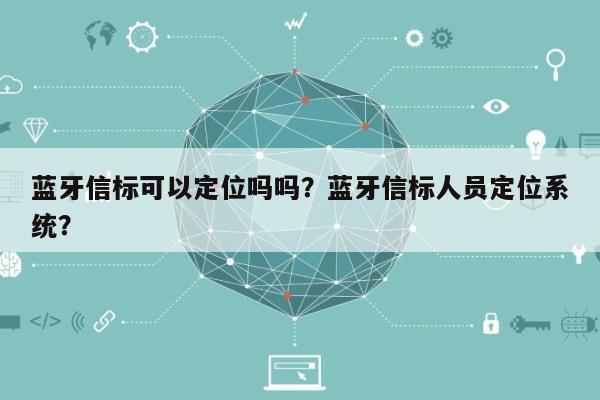 蓝牙信标可以定位吗吗？蓝牙信标人员定位系统？-第1张图片