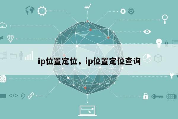 ip位置定位，ip位置定位查询-第1张图片