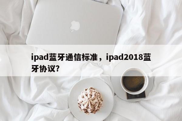 ipad蓝牙通信标准，ipad2018蓝牙协议？-第1张图片