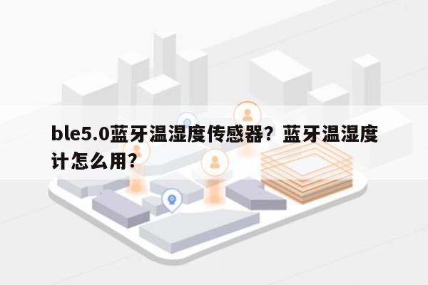 ble5.0蓝牙温湿度传感器？蓝牙温湿度计怎么用？-第1张图片