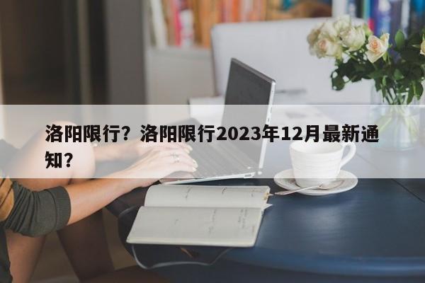 洛阳限行？洛阳限行2023年12月最新通知？-第1张图片