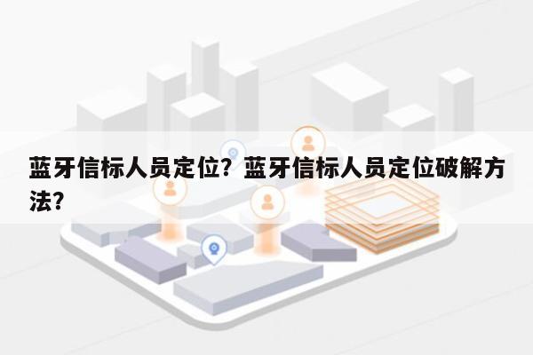 蓝牙信标人员定位？蓝牙信标人员定位破解方法？-第1张图片