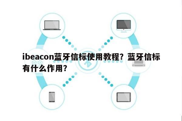 ibeacon蓝牙信标使用教程？蓝牙信标有什么作用？-第1张图片