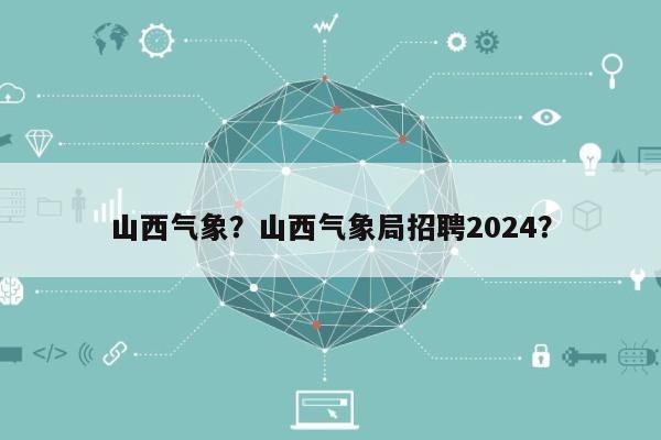 山西气象？山西气象局招聘2024？-第1张图片