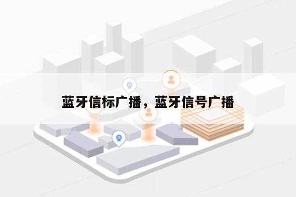 蓝牙信标广播，蓝牙信号广播-第1张图片