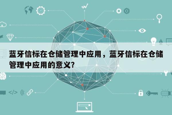 蓝牙信标在仓储管理中应用，蓝牙信标在仓储管理中应用的意义？-第1张图片