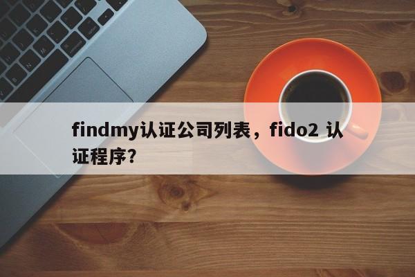 findmy认证公司列表，fido2 认证程序？-第1张图片