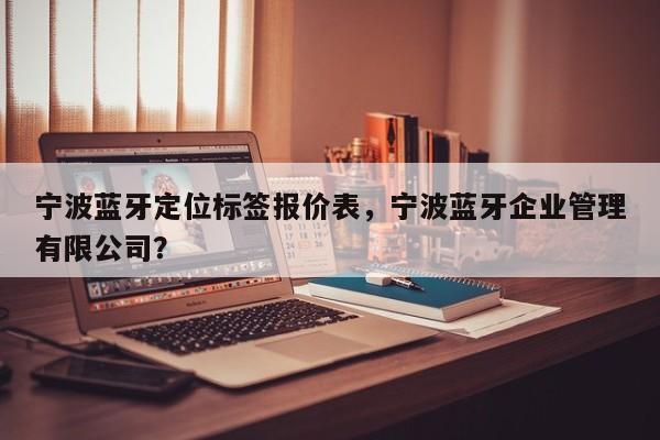 宁波蓝牙定位标签报价表，宁波蓝牙企业管理有限公司？-第1张图片