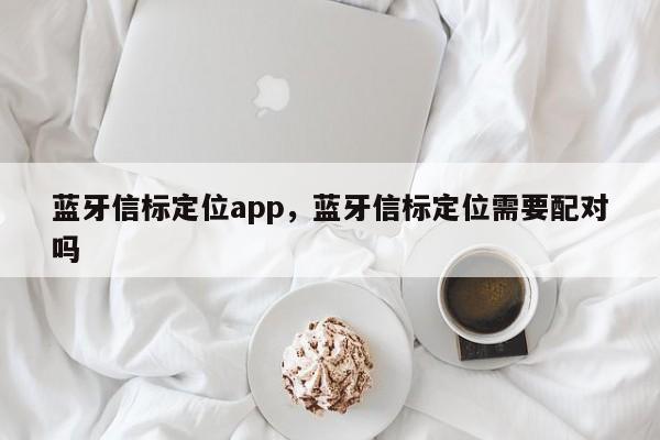 蓝牙信标定位app，蓝牙信标定位需要配对吗-第1张图片